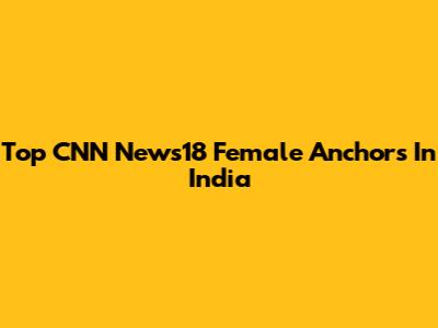 Top CNN News18 Female Anchors In India