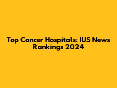 Top Cancer Hospitals: IUS News Rankings 2024