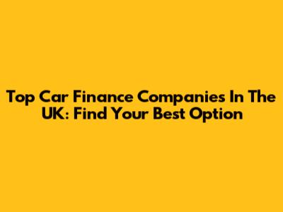 Top Car Finance Companies In The UK: Find Your Best Option