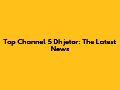 Top Channel 5 Dhjetor: The Latest News