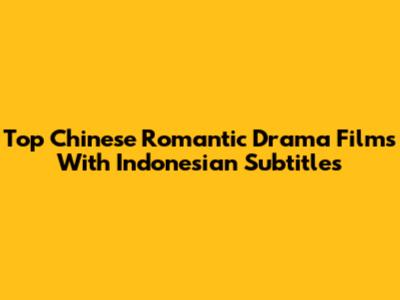 Top Chinese Romantic Drama Films With Indonesian Subtitles
