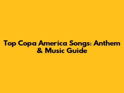 Top Copa America Songs: Anthem & Music Guide