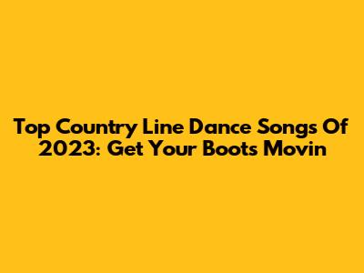 Top Country Line Dance Songs Of 2023: Get Your Boots Movin'