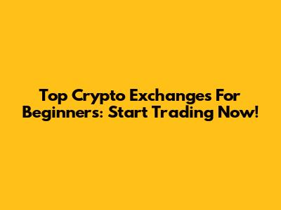 Top Crypto Exchanges For Beginners: Start Trading Now!