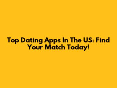 Top Dating Apps In The US: Find Your Match Today!