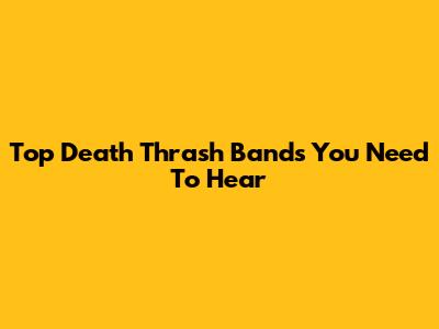 Top Death Thrash Bands You Need To Hear