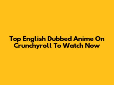 Top English Dubbed Anime On Crunchyroll To Watch Now