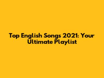 Top English Songs 2021: Your Ultimate Playlist