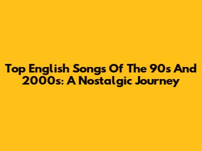 Top English Songs Of The 90s And 2000s: A Nostalgic Journey