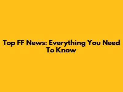Top FF News: Everything You Need To Know