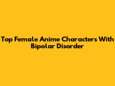Top Female Anime Characters With Bipolar Disorder