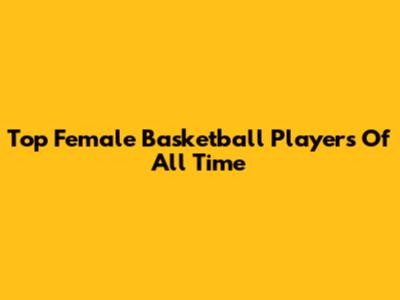 Top Female Basketball Players Of All Time