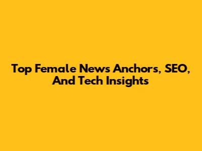 Top Female News Anchors, SEO, And Tech Insights