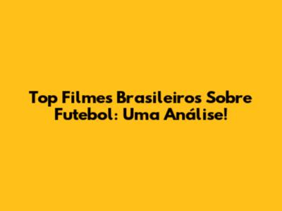 Top Filmes Brasileiros Sobre Futebol: Uma Análise!
