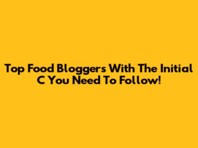 Top Food Bloggers With The Initial 'C' You Need To Follow!