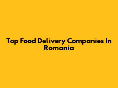 Top Food Delivery Companies In Romania