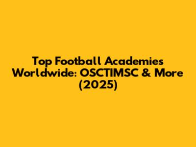 Top Football Academies Worldwide: OSCTIMSC & More (2025)