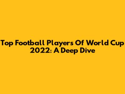 Top Football Players Of World Cup 2022: A Deep Dive
