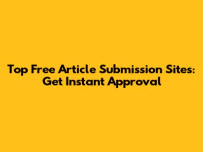 Top Free Article Submission Sites: Get Instant Approval