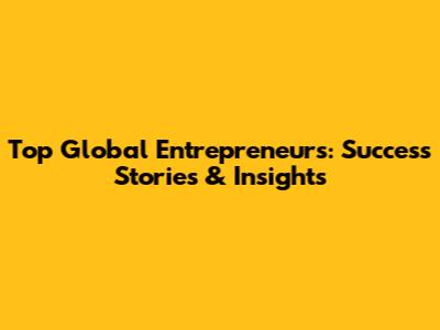 Top Global Entrepreneurs: Success Stories & Insights
