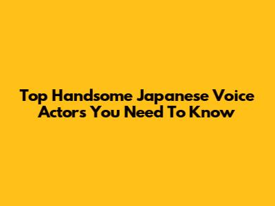 Top Handsome Japanese Voice Actors You Need To Know