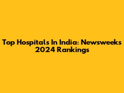 Top Hospitals In India: Newsweek's 2024 Rankings