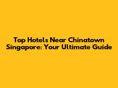 Top Hotels Near Chinatown Singapore: Your Ultimate Guide