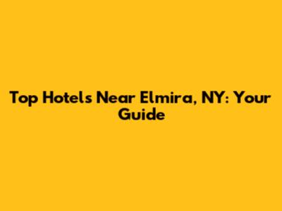 Top Hotels Near Elmira, NY: Your Guide
