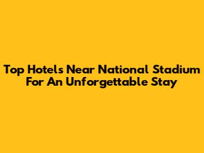 Top Hotels Near National Stadium For An Unforgettable Stay
