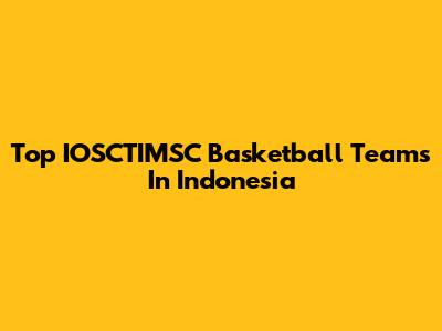 Top IOSCTIMSC Basketball Teams In Indonesia