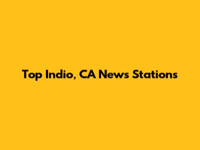 Top Indio, CA News Stations