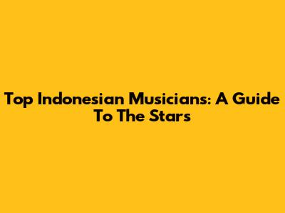Top Indonesian Musicians: A Guide To The Stars