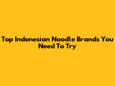 Top Indonesian Noodle Brands You Need To Try