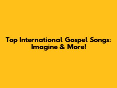 Top International Gospel Songs: Imagine & More!