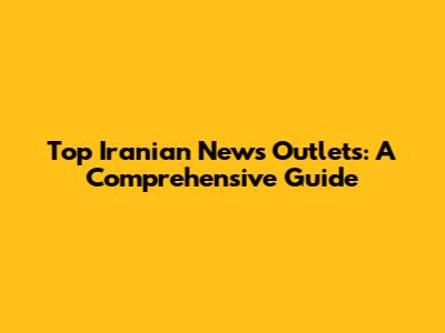Top Iranian News Outlets: A Comprehensive Guide