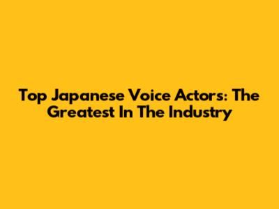 Top Japanese Voice Actors: The Greatest In The Industry