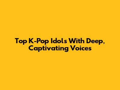 Top K-Pop Idols With Deep, Captivating Voices
