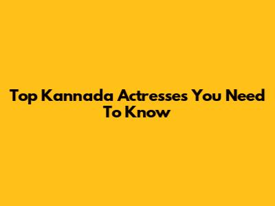 Top Kannada Actresses You Need To Know
