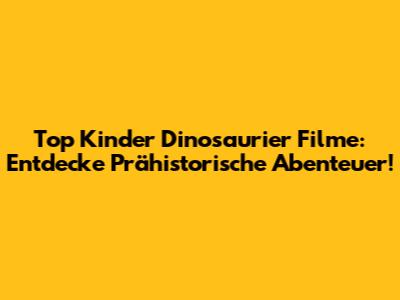 Top Kinder Dinosaurier Filme: Entdecke Prähistorische Abenteuer!