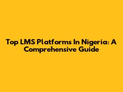 Top LMS Platforms In Nigeria: A Comprehensive Guide