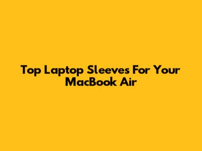 Top Laptop Sleeves For Your MacBook Air
