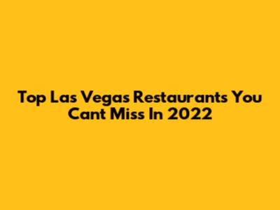 Top Las Vegas Restaurants You Can't Miss In 2022