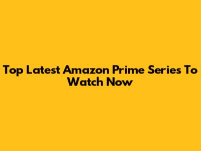 Top Latest Amazon Prime Series To Watch Now