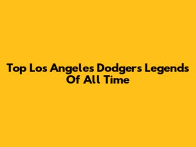 Top Los Angeles Dodgers Legends Of All Time