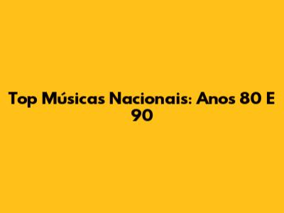 Top Músicas Nacionais: Anos 80 E 90