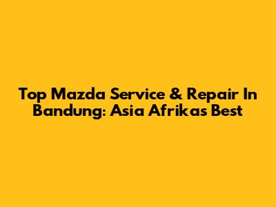 Top Mazda Service & Repair In Bandung: Asia Afrika's Best