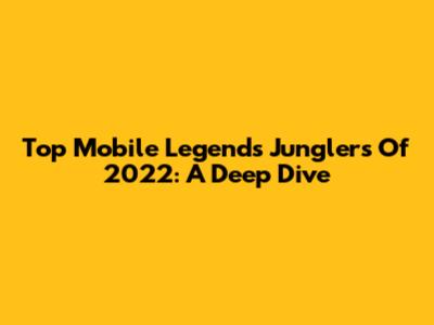 Top Mobile Legends Junglers Of 2022: A Deep Dive