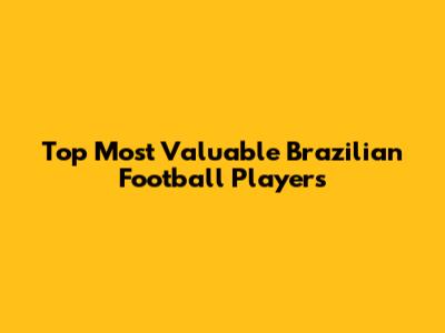 Top Most Valuable Brazilian Football Players