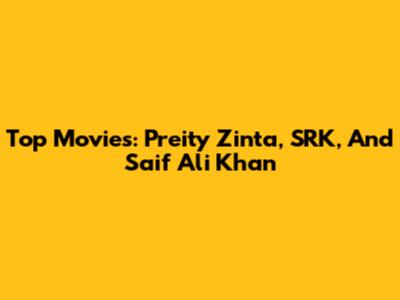 Top Movies: Preity Zinta, SRK, And Saif Ali Khan