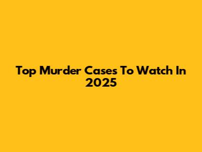 Top Murder Cases To Watch In 2025